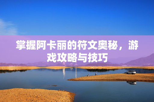 掌握阿卡丽的符文奥秘，游戏攻略与技巧