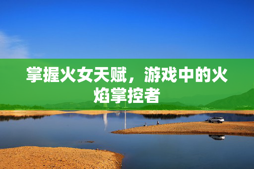 掌握火女天赋，游戏中的火焰掌控者