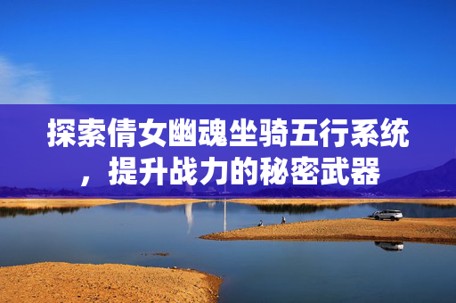 探索倩女幽魂坐骑五行系统，提升战力的秘密武器