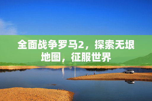 全面战争罗马2，探索无垠地图，征服世界