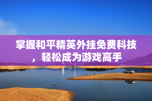 掌握和平精英外挂免费科技，轻松成为游戏高手