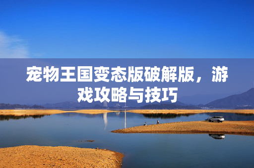 宠物王国变态版破解版，游戏攻略与技巧
