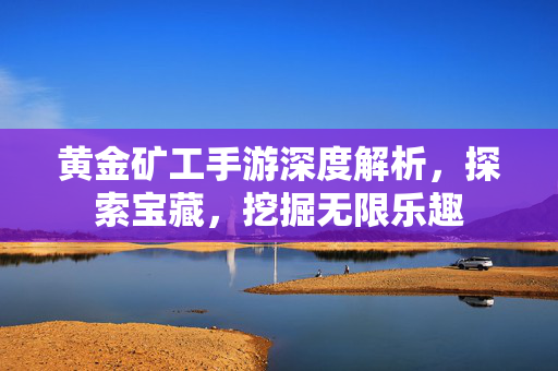 黄金矿工手游深度解析，探索宝藏，挖掘无限乐趣