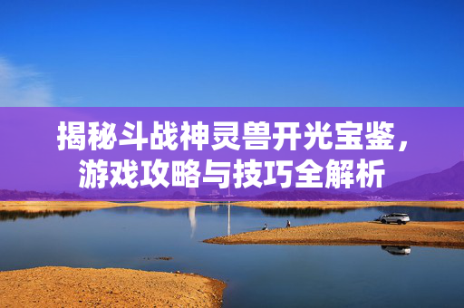 揭秘斗战神灵兽开光宝鉴，游戏攻略与技巧全解析