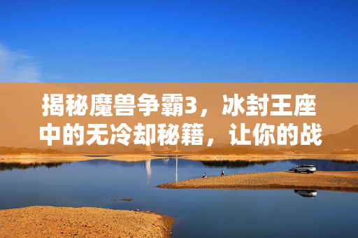 揭秘魔兽争霸3，冰封王座中的无冷却秘籍，让你的战术更上一层楼！