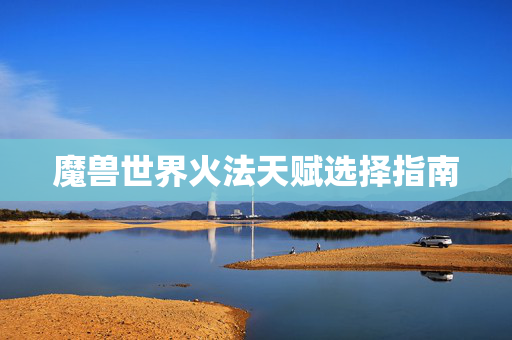 魔兽世界火法天赋选择指南