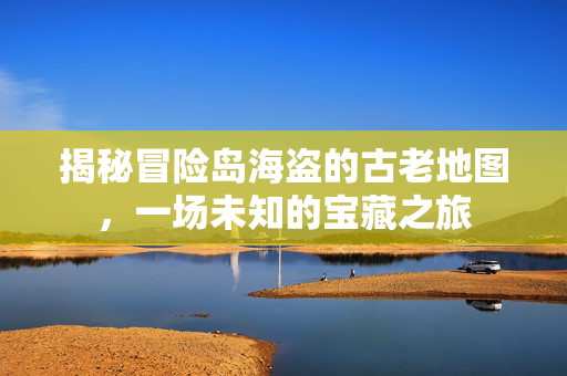 揭秘冒险岛海盗的古老地图，一场未知的宝藏之旅