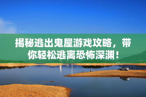 揭秘逃出鬼屋游戏攻略，带你轻松逃离恐怖深渊！