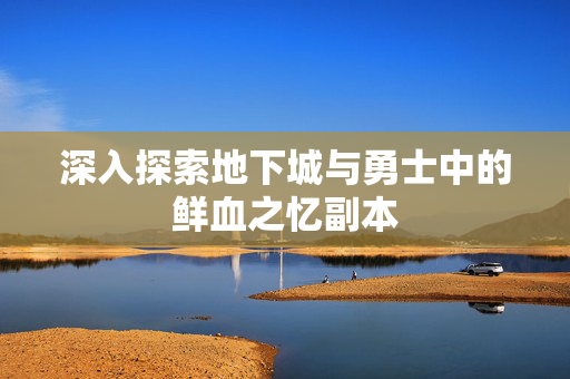 深入探索地下城与勇士中的鲜血之忆副本