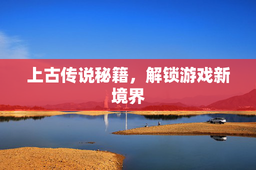 上古传说秘籍，解锁游戏新境界