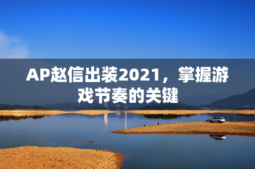 AP赵信出装2021，掌握游戏节奏的关键