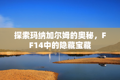 探索玛纳加尔姆的奥秘，FF14中的隐藏宝藏