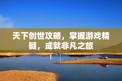 天下创世攻略，掌握游戏精髓，成就非凡之旅