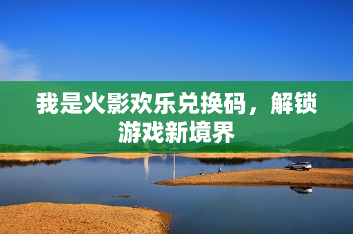 我是火影欢乐兑换码，解锁游戏新境界