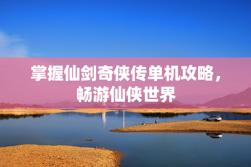 掌握仙剑奇侠传单机攻略，畅游仙侠世界
