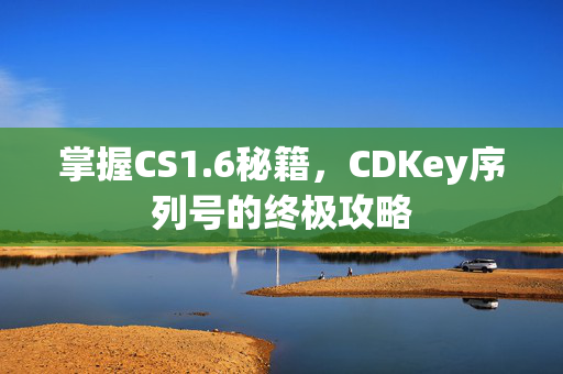 掌握CS1.6秘籍，CDKey序列号的终极攻略