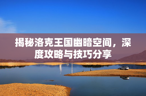 揭秘洛克王国幽暗空间，深度攻略与技巧分享