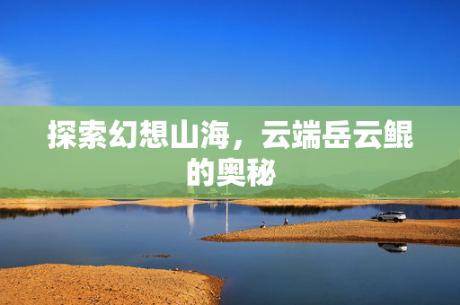 探索幻想山海，云端岳云鲲的奥秘