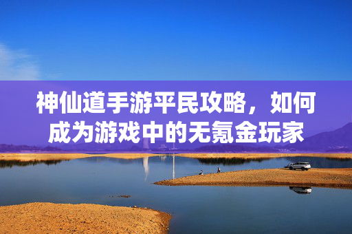 神仙道手游平民攻略，如何成为游戏中的无氪金玩家