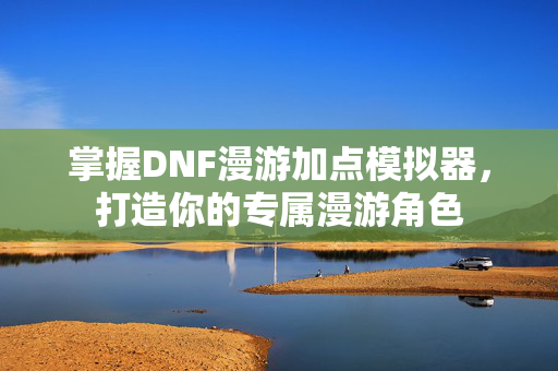 掌握DNF漫游加点模拟器，打造你的专属漫游角色