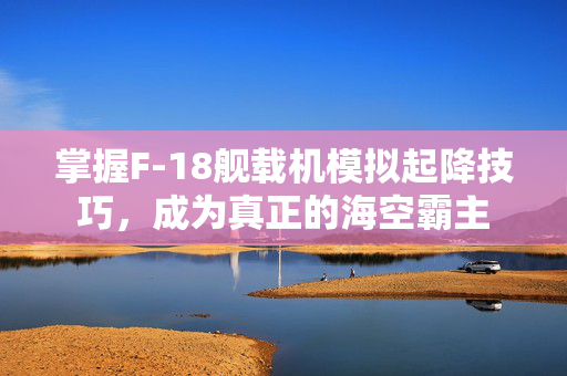 掌握F-18舰载机模拟起降技巧，成为真正的海空霸主