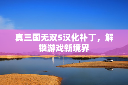 真三国无双5汉化补丁，解锁游戏新境界