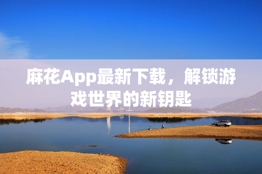 麻花App最新下载，解锁游戏世界的新钥匙