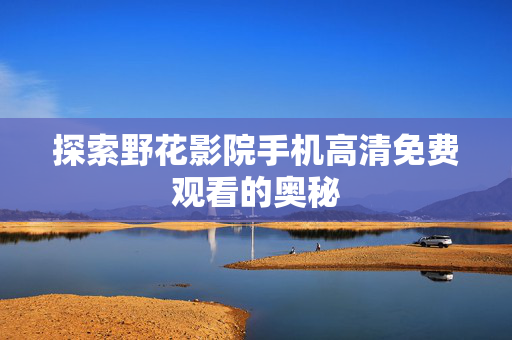探索野花影院手机高清免费观看的奥秘