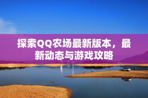 探索QQ农场最新版本，最新动态与游戏攻略