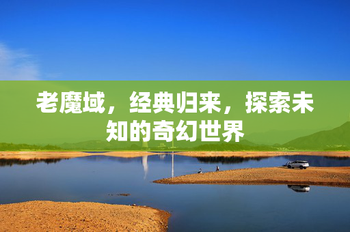 老魔域，经典归来，探索未知的奇幻世界