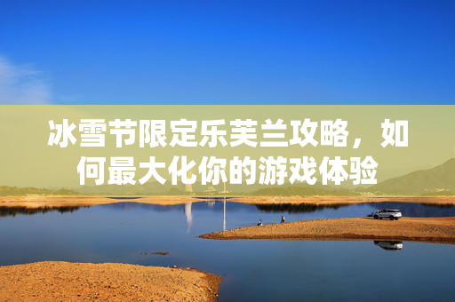 冰雪节限定乐芙兰攻略，如何最大化你的游戏体验