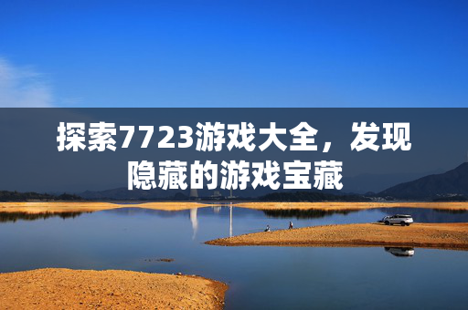 探索7723游戏大全，发现隐藏的游戏宝藏