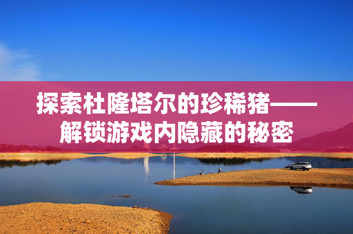 探索杜隆塔尔的珍稀猪——解锁游戏内隐藏的秘密