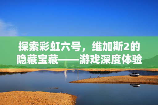 探索彩虹六号，维加斯2的隐藏宝藏——游戏深度体验与攻略指南