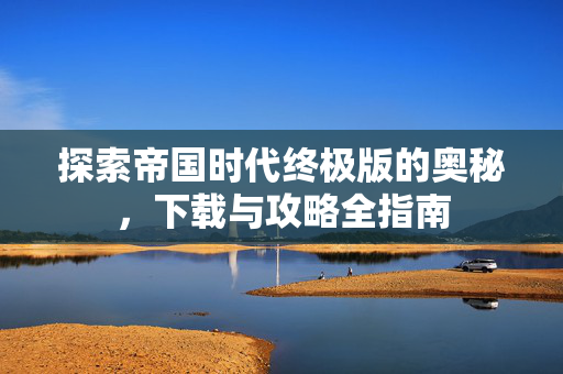 探索帝国时代终极版的奥秘，下载与攻略全指南