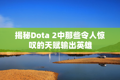 揭秘Dota 2中那些令人惊叹的天赋输出英雄