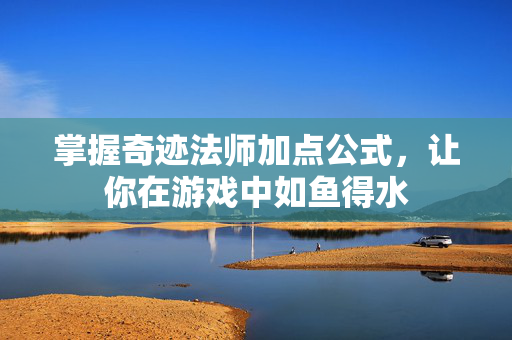 掌握奇迹法师加点公式，让你在游戏中如鱼得水