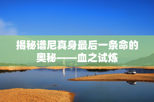 揭秘谱尼真身最后一条命的奥秘——血之试炼