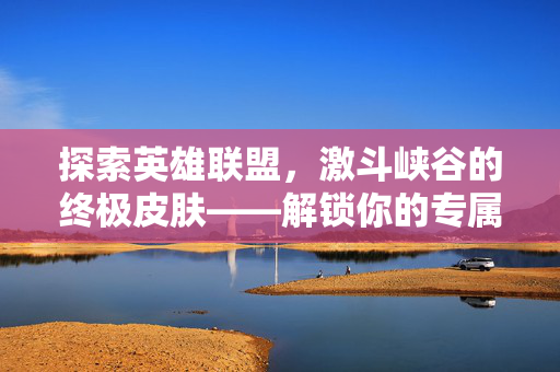探索英雄联盟，激斗峡谷的终极皮肤——解锁你的专属英雄！