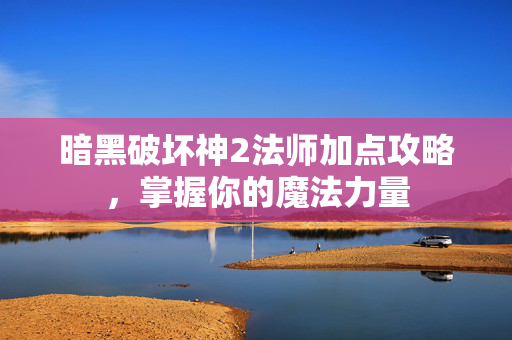 暗黑破坏神2法师加点攻略，掌握你的魔法力量