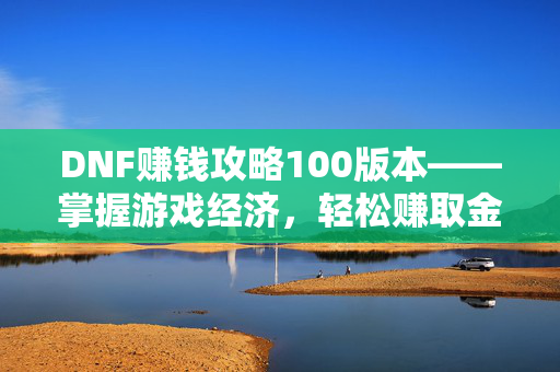 DNF赚钱攻略100版本——掌握游戏经济，轻松赚取金币