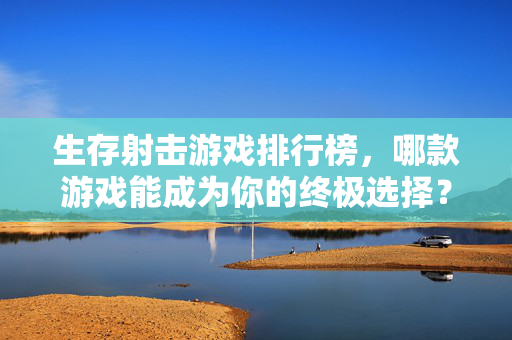 生存射击游戏排行榜，哪款游戏能成为你的终极选择？