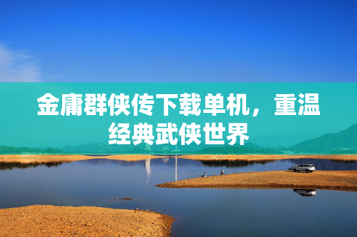 金庸群侠传下载单机，重温经典武侠世界