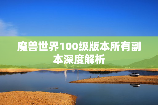 魔兽世界100级版本所有副本深度解析