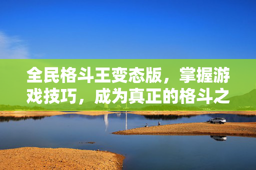 全民格斗王变态版，掌握游戏技巧，成为真正的格斗之王