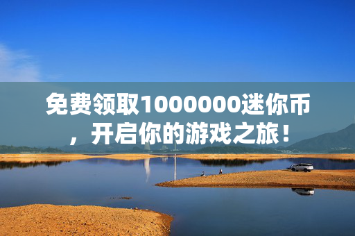 免费领取1000000迷你币，开启你的游戏之旅！