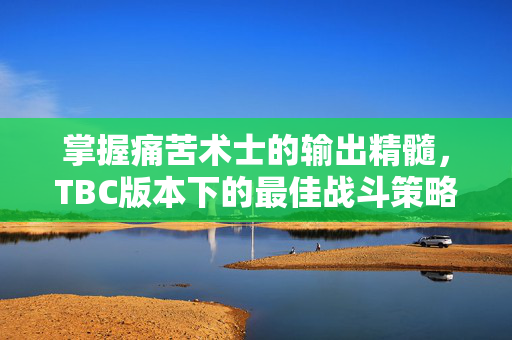 掌握痛苦术士的输出精髓，TBC版本下的最佳战斗策略
