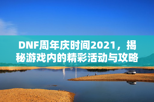 DNF周年庆时间2021，揭秘游戏内的精彩活动与攻略