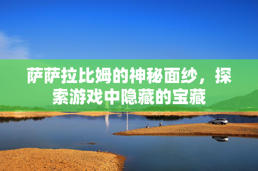 萨萨拉比姆的神秘面纱，探索游戏中隐藏的宝藏