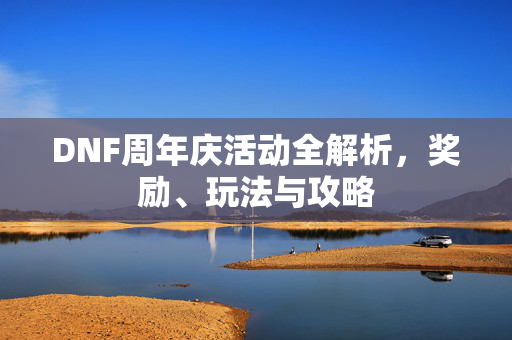 DNF周年庆活动全解析，奖励、玩法与攻略